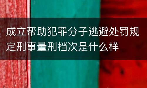 成立帮助犯罪分子逃避处罚规定刑事量刑档次是什么样