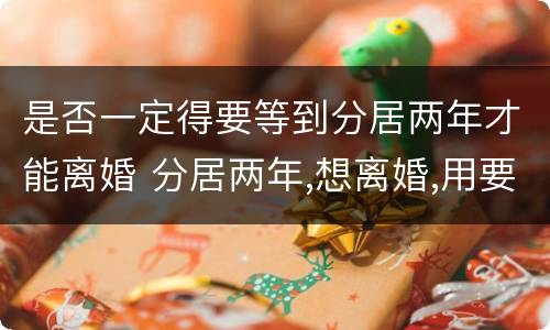 是否一定得要等到分居两年才能离婚 分居两年,想离婚,用要分居证不