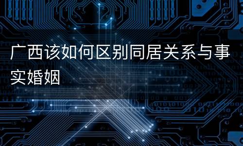 广西该如何区别同居关系与事实婚姻