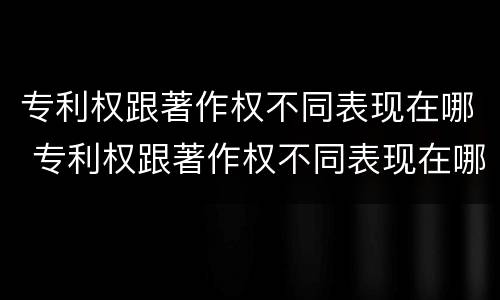 专利权跟著作权不同表现在哪 专利权跟著作权不同表现在哪方面