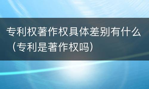 专利权著作权具体差别有什么（专利是著作权吗）