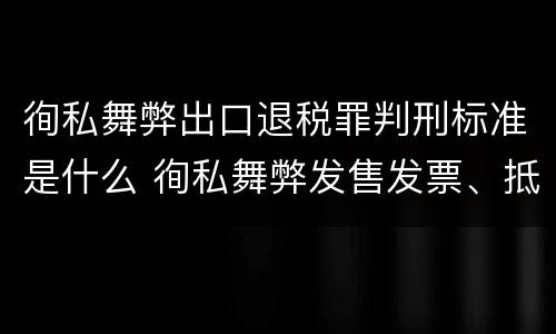 徇私舞弊出口退税罪判刑标准是什么 徇私舞弊发售发票、抵扣税款、出口退税罪