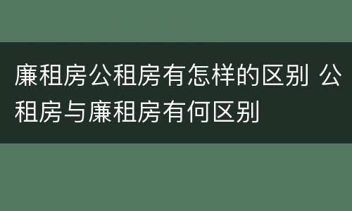 廉租房公租房有怎样的区别 公租房与廉租房有何区别