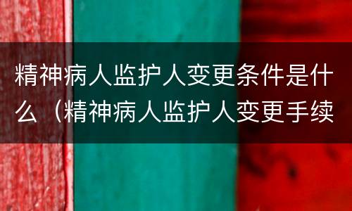 精神病人监护人变更条件是什么（精神病人监护人变更手续）