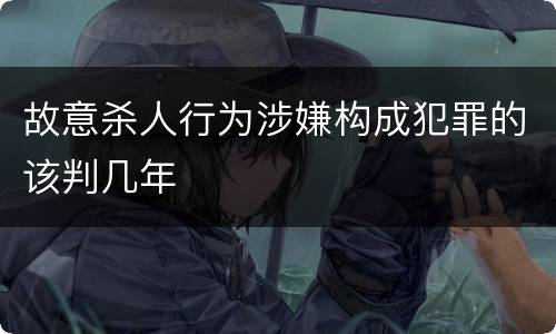 故意杀人行为涉嫌构成犯罪的该判几年