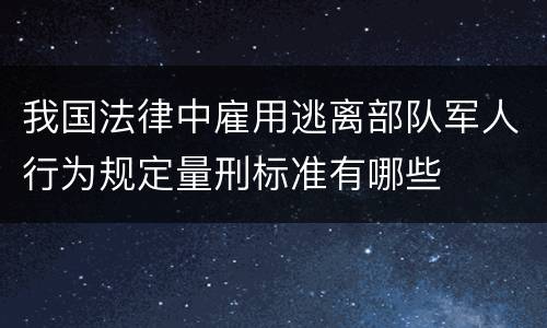 我国法律中雇用逃离部队军人行为规定量刑标准有哪些