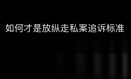 如何才是放纵走私案追诉标准