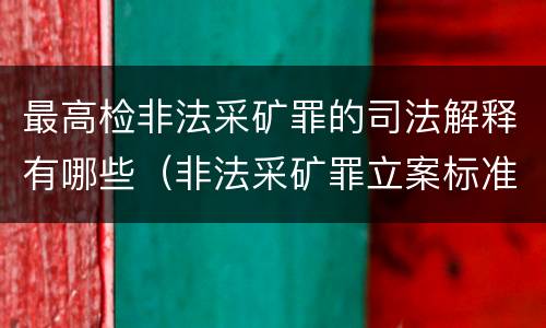 最高检非法采矿罪的司法解释有哪些（非法采矿罪立案标准司法解释）