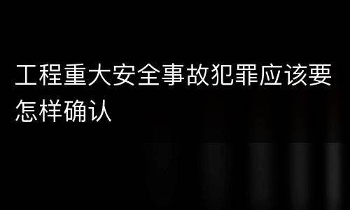 工程重大安全事故犯罪应该要怎样确认