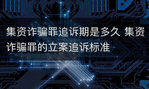 集资诈骗罪追诉期是多久 集资诈骗罪的立案追诉标准