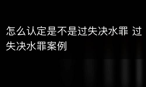 怎么认定是不是过失决水罪 过失决水罪案例