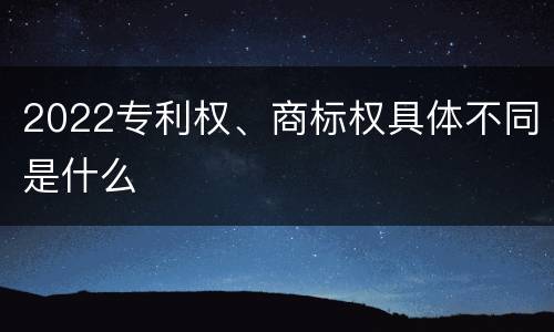 2022专利权、商标权具体不同是什么
