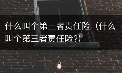 什么叫个第三者责任险（什么叫个第三者责任险?）