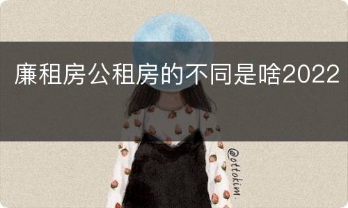 廉租房公租房的不同是啥2022
