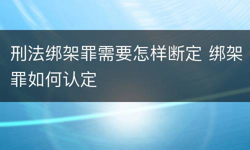 刑法绑架罪需要怎样断定 绑架罪如何认定