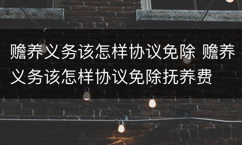 赡养义务该怎样协议免除 赡养义务该怎样协议免除抚养费