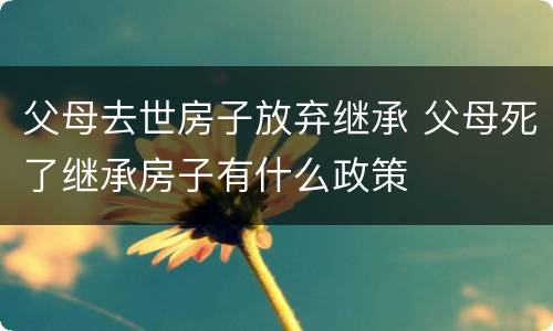 父母去世房子放弃继承 父母死了继承房子有什么政策