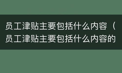 员工津贴主要包括什么内容（员工津贴主要包括什么内容的）
