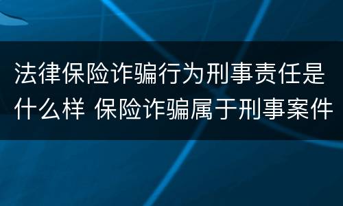 法律保险诈骗行为刑事责任是什么样 保险诈骗属于刑事案件吗