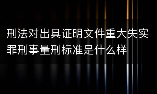 刑法对出具证明文件重大失实罪刑事量刑标准是什么样