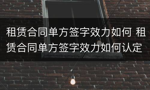 租赁合同单方签字效力如何 租赁合同单方签字效力如何认定