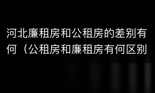 河北廉租房和公租房的差别有何（公租房和廉租房有何区别）