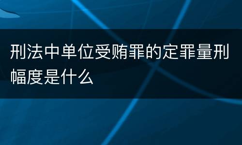 刑法中单位受贿罪的定罪量刑幅度是什么