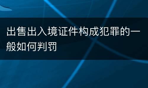 出售出入境证件构成犯罪的一般如何判罚
