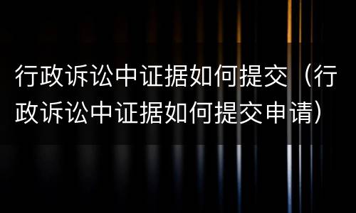 行政诉讼中证据如何提交（行政诉讼中证据如何提交申请）