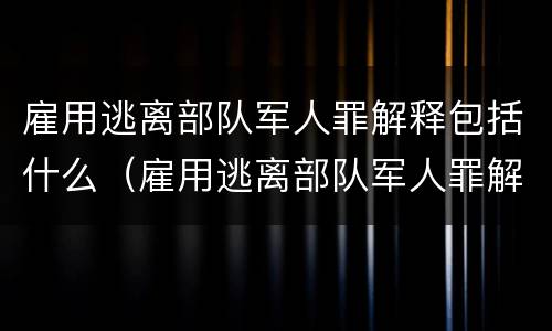 雇用逃离部队军人罪解释包括什么（雇用逃离部队军人罪解释包括什么内容）