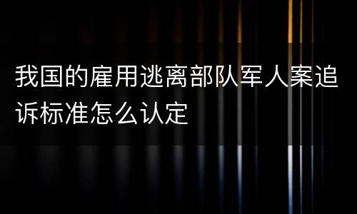 我国的雇用逃离部队军人案追诉标准怎么认定