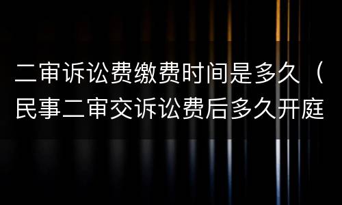 二审诉讼费缴费时间是多久（民事二审交诉讼费后多久开庭）