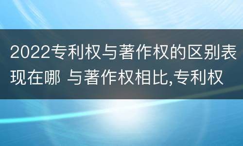 2022专利权与著作权的区别表现在哪 与著作权相比,专利权有哪些特征