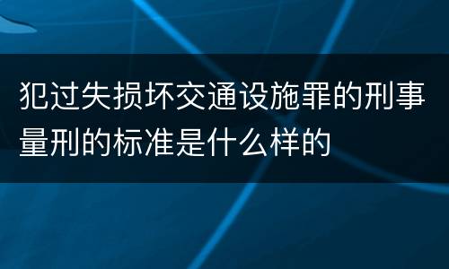 犯过失损坏交通设施罪的刑事量刑的标准是什么样的