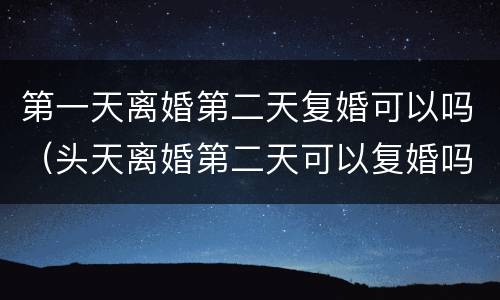 第一天离婚第二天复婚可以吗（头天离婚第二天可以复婚吗）