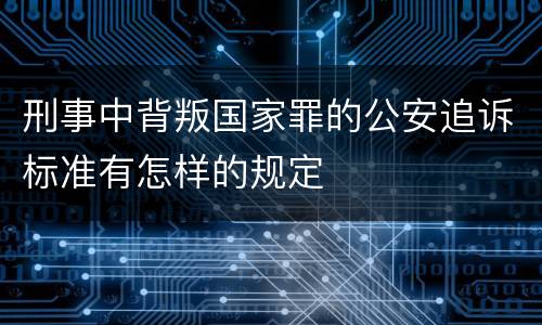 刑事中背叛国家罪的公安追诉标准有怎样的规定