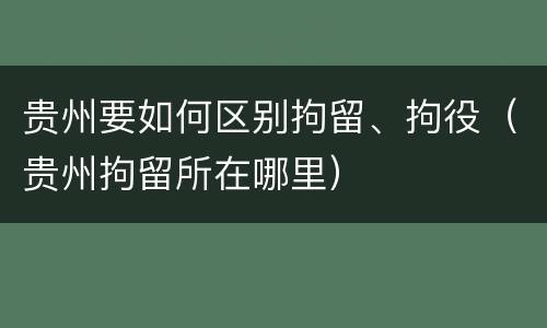 贵州要如何区别拘留、拘役（贵州拘留所在哪里）
