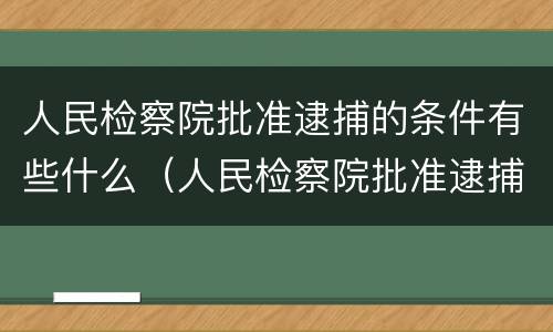 人民检察院批准逮捕的条件有些什么（人民检察院批准逮捕的条件有些什么）
