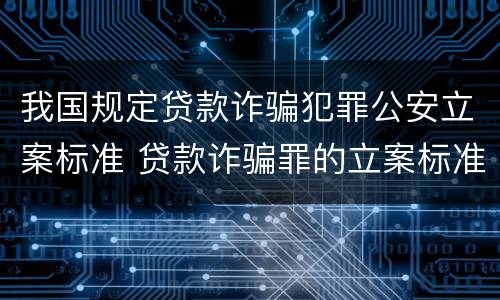 我国规定贷款诈骗犯罪公安立案标准 贷款诈骗罪的立案标准最新