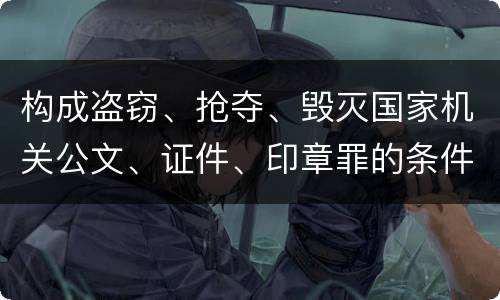 构成盗窃、抢夺、毁灭国家机关公文、证件、印章罪的条件