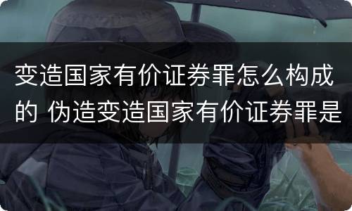 变造国家有价证券罪怎么构成的 伪造变造国家有价证券罪是结果犯吗