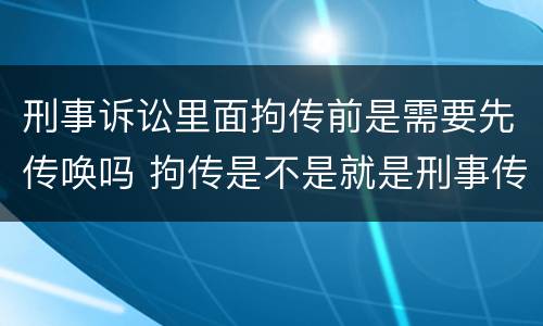 刑事诉讼里面拘传前是需要先传唤吗 拘传是不是就是刑事传唤
