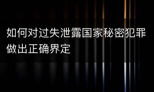 如何对过失泄露国家秘密犯罪做出正确界定