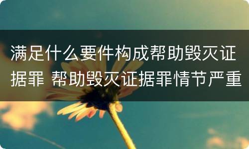 满足什么要件构成帮助毁灭证据罪 帮助毁灭证据罪情节严重标准