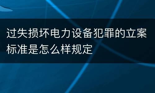 过失损坏电力设备犯罪的立案标准是怎么样规定