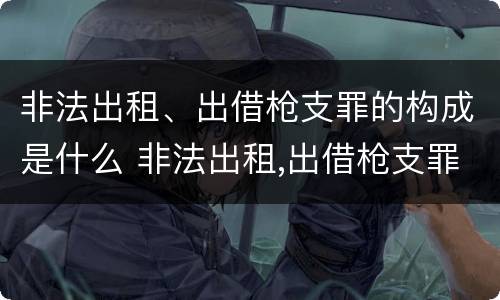 非法出租、出借枪支罪的构成是什么 非法出租,出借枪支罪的构成是什么意思