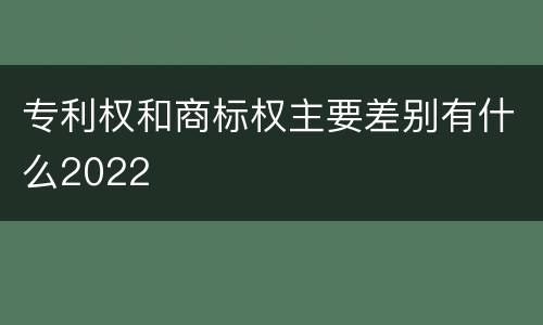 专利权和商标权主要差别有什么2022