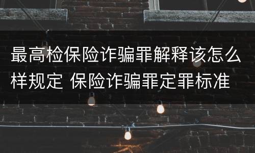 最高检保险诈骗罪解释该怎么样规定 保险诈骗罪定罪标准