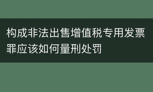 构成非法出售增值税专用发票罪应该如何量刑处罚