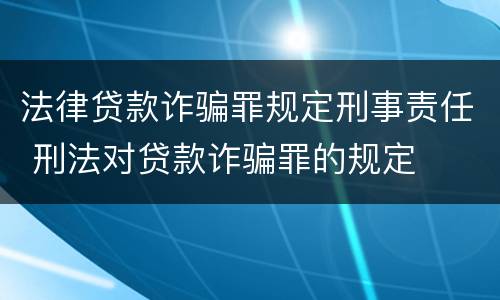 法律贷款诈骗罪规定刑事责任 刑法对贷款诈骗罪的规定